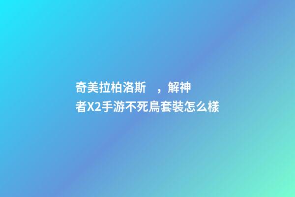 奇美拉柏洛斯，解神者X2手游不死鳥套裝怎么樣-第1張-觀點-玄機派